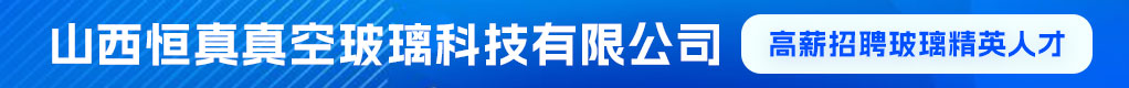 山西恒真真空玻璃科技有限公司招聘信息